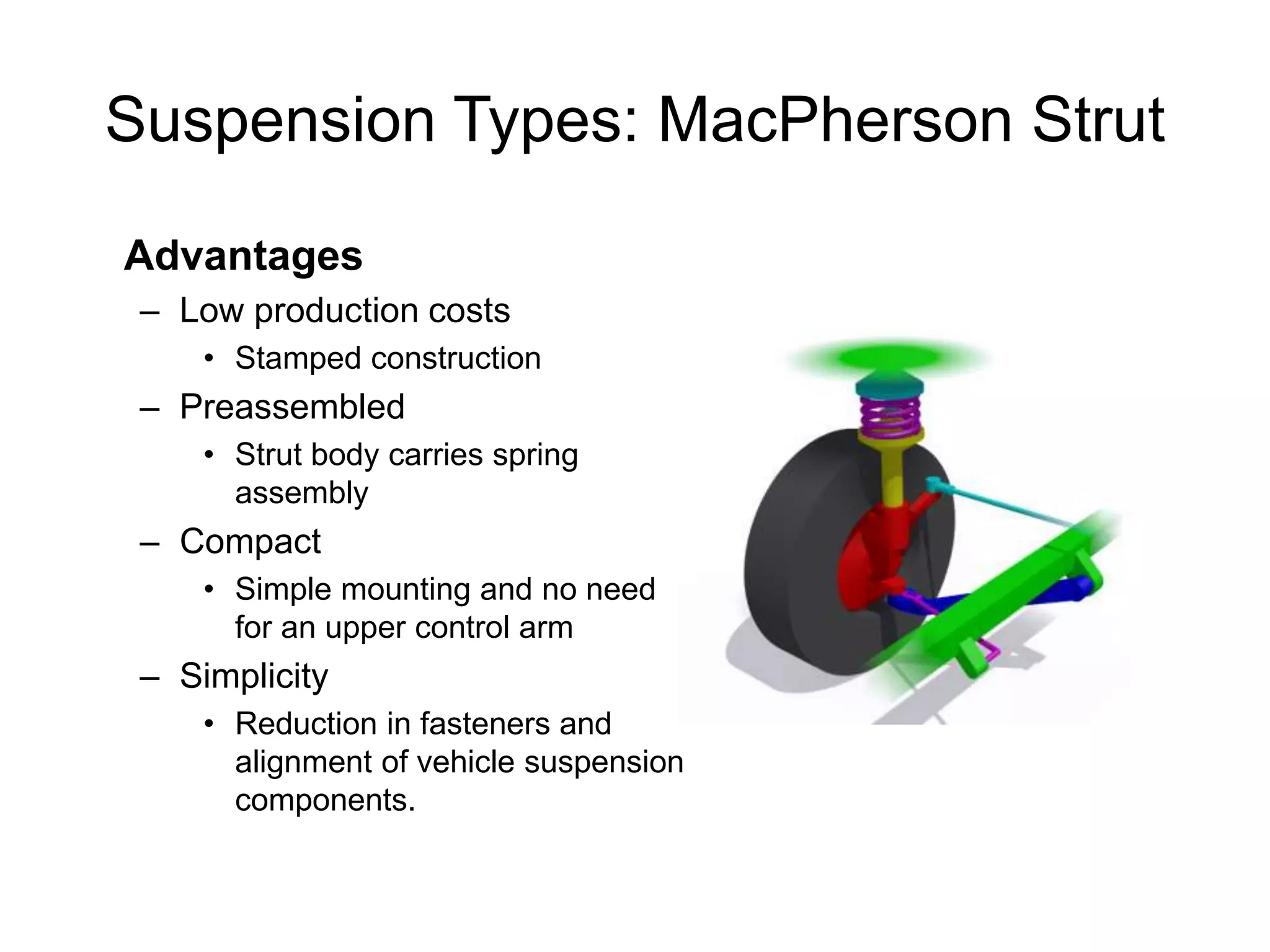 Suspension Types: MacPherson Strut
Advantages
– Low production costs
• Stamped construction
– Preassembled
• Strut body carries spring
assembly
– Compact
• Simple mounting and no need
for an upper control arm
– Simplicity
• Reduction in fasteners and
alignment of vehicle suspension
components.
 