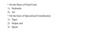 • On the Basis of Fluid Used:
1) Hydraulic
2) Air
• On the basis of Specialized Consideration
1) Taper
2) Helper and
3) Spiral