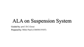 ALA on Suspension System
Guided by: prof. D.C.Gosai
Prepared by: Mihir Patel (130450119107)
 