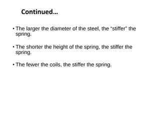 • The larger the diameter of the steel, the “stiffer” the
spring.
• The shorter the height of the spring, the stiffer the
spring.
• The fewer the coils, the stiffer the spring.
Continued…
 