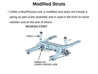 Modified Struts
• Unlike a MacPherson unit, a modified strut does not include a
spring as part of the assembly and is used in the front on some
vehicles and on the rear of others.
 