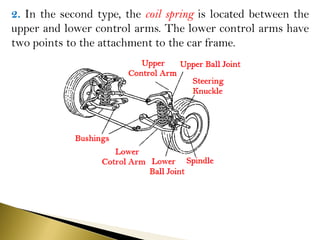 2. In the second type, the coil spring is located between the
upper and lower control arms. The lower control arms have
two points to the attachment to the car frame.
 