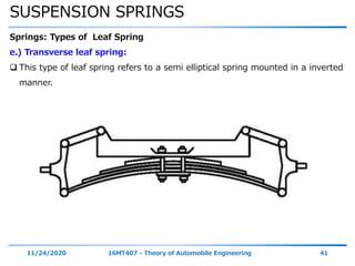 SUSPENSION SPRINGS
11/24/2020 16MT407 - Theory of Automobile Engineering 41
Springs: Types of Leaf Spring
e.) Transverse leaf spring:
 This type of leaf spring refers to a semi elliptical spring mounted in a inverted
manner.
 