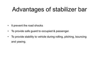 Advantages of stabilizer bar
• It prevent the road shocks
• To provide safe guard to occupied & passenger.
• To provide stability to vehicle during rolling, pitching, bouncing
and yawing.
 