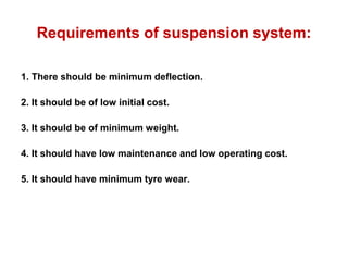 Requirements of suspension system:
1. There should be minimum deflection.
2. It should be of low initial cost.
3. It should be of minimum weight.
4. It should have low maintenance and low operating cost.
5. It should have minimum tyre wear.
 