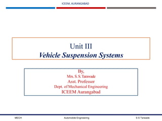 ICEEM, AURANGABAD
Unit III
Vehicle Suspension Systems
MECH Automobile Engineering
By,
Mrs. S.S.Tarawade
Asst. Professor
Dept. of Mechanical Engineering
ICEEM Aurangabad
S S Tarwade
 