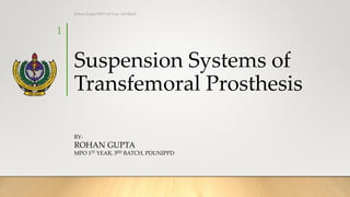 Suspension Systems of
Transfemoral Prosthesis
BY-
ROHAN GUPTA
MPO 1ST YEAR, 3RD BATCH, PDUNIPPD
1
Rohan Gupta MPO 1st Year, 3rd Batch
 