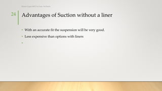 Advantages of Suction without a liner
• With an accurate fit the suspension will be very good.
• Less expensive than options with liners
•
24
Rohan Gupta MPO 1st Year, 3rd Batch
 
