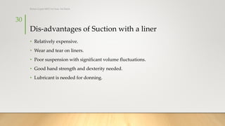 Dis-advantages of Suction with a liner
• Relatively expensive.
• Wear and tear on liners.
• Poor suspension with significant volume fluctuations.
• Good hand strength and dexterity needed.
• Lubricant is needed for donning.
30
Rohan Gupta MPO 1st Year, 3rd Batch
 
