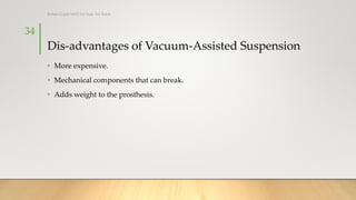 Dis-advantages of Vacuum-Assisted Suspension
• More expensive.
• Mechanical components that can break.
• Adds weight to the prosthesis.
34
Rohan Gupta MPO 1st Year, 3rd Batch
 