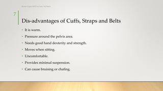 Dis-advantages of Cuffs, Straps and Belts
• It is warm.
• Pressure around the pelvis area.
• Needs good hand dexterity and strength.
• Moves when sitting.
• Uncomfortable.
• Provides minimal suspension.
• Can cause bruising or chafing.
7
Rohan Gupta MPO 1st Year, 3rd Batch
 