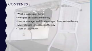 CONTENTS :
• What is suspension therapy
• Principles of suspension therapy
• Uses, Advantages and Disadvantages of suspension therapy
• Materials used in suspension therapy
• Types of suspension
 