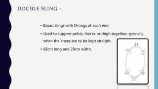 DOUBLE SLING :
• Broad slings with D-rings at each end.
• Used to support pelvis, thorax or thigh together, specially
when the knees are to be kept straight.
• 68cm long and 29cm width.
 