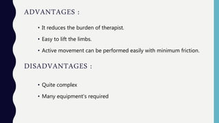 ADVANTAGES :
DISADVANTAGES :
• It reduces the burden of therapist.
• Easy to lift the limbs.
• Active movement can be performed easily with minimum friction.
• Quite complex
• Many equipment's required
 