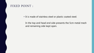FIXED POINT :
• It is made of stainless steel or plastic coated steel.
In the top and head end side presents the 5cm metal mesh
and remaining side kept open.
 