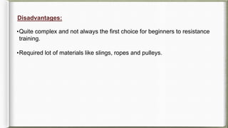 Disadvantages:
•Quite complex and not always the first choice for beginners to resistance
training.
•Required lot of materials like slings, ropes and pulleys.
 