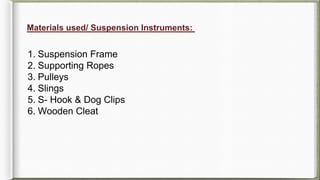 Materials used/ Suspension Instruments:
1. Suspension Frame
2. Supporting Ropes
3. Pulleys
4. Slings
5. S- Hook & Dog Clips
6. Wooden Cleat
 