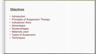 Objectives:
• Introduction
• Principles of Suspension Therapy
• Indications/ Aims
• Advantages
• Disadvantages
• Materials used
• Types of Suspension
• Techniques
 