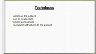 Techniques
• Position of the patient
• Point of suspension
• Needed accessories
• Procedure/instructions to the patient.
 