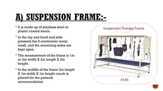 A) SUSPENSION FRAME:-
 It is made up of stainless steel or
plastic coated steels.
 In the top and head end side
presents the 5-centimeter metal
mesh, and the remaining sides are
kept open.
 The measurement of the frame is 1m
or 2m width X 2m length X 2m
height.
 In the middle of the frame 2m length
X 1m width X 1m height couch is
placed for the patients
accommodation.
 