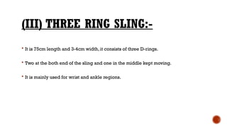 (III) THREE RING SLING:-
 It is 75cm length and 3-4cm width, it consists of three D-rings.
 Two at the both end of the sling and one in the middle kept moving.
 It is mainly used for wrist and ankle regions.
 