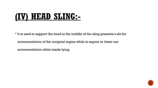 (IV) HEAD SLING:-
 It is used to support the head in the middle of the sling presents a slit for
accommodation of the occipital region while in supine or lower ear
accommodation while inside lying.
 