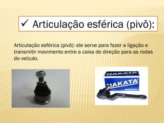  Articulação esférica (pivô):
Articulação esférica (pivô): ele serve para fazer a ligação e
transmitir movimento entre a caixa de direção para as rodas
do veículo.
 