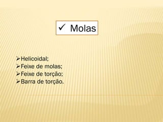  Molas
Helicoidal;
Feixe de molas;
Feixe de torção;
Barra de torção.
 