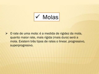  Molas
 O rate de uma mola: é a medida de rigidez da mola,
quanto maior rate, mais rígida (mais dura) será a
mola. Existem três tipos de rates o linear, progressivo,
superprogresivo.
 