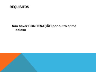REQUISITOS 
Não haver CONDENAÇÃO por outro crime 
doloso 
 