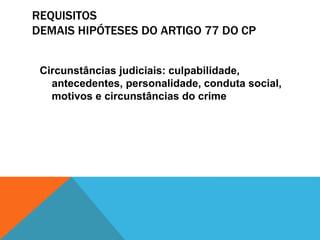 REQUISITOS 
DEMAIS HIPÓTESES DO ARTIGO 77 DO CP 
Circunstâncias judiciais: culpabilidade, 
antecedentes, personalidade, conduta social, 
motivos e circunstâncias do crime 
 