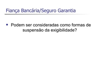 Fiança Bancária/Seguro Garantia

   Podem ser consideradas como formas de
        suspensão da exigibilidade?
 