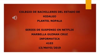 COLEGIO DE BACHILLERES DEL ESTADO DE
HIDALGO
PLANTEL NOPALA
SERIES DE SUSPENSO EN NETFLIX
MARBELLA GUZMAN CRUZ
INFORMATICA
4103
13/MAYO/2019
 
