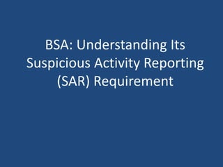 BSA: Understanding Its 
Suspicious Activity Reporting 
(SAR) Requirement 
 