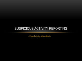 - PowerPoint by Jeffery Martin
SUSPICIOUS ACTIVITY REPORTING
 