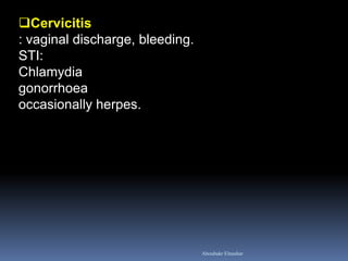 Cervicitis : vaginal discharge, bleeding. STI: Chlamydia gonorrhoea occasionally herpes. 
Aboubakr Elnashar  