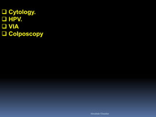  Cytology. 
 HPV. 
 VIA 
 Colposcopy 
Aboubakr Elnashar  