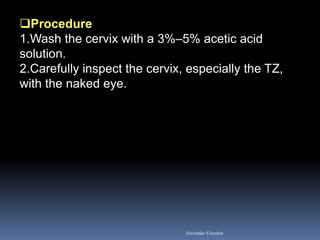 Procedure 
1.Wash the cervix with a 3%–5% acetic acid solution. 
2.Carefully inspect the cervix, especially the TZ, with the naked eye. 
Aboubakr Elnashar  