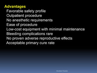 Advantages Favorable safety profile Outpatient procedure No anesthetic requirements Ease of procedure Low-cost equipment with minimal maintenance Bleeding complications rare No proven adverse reproductive effects Acceptable primary cure rate 
Aboubakr Elnashar  