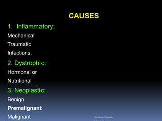CAUSES 
1.Inflammatory: Mechanical Traumatic Infections. 2. Dystrophic: Hormonal or Nutritional 3. Neoplastic: Benign Premalignant Malignant 
Aboubakr Elnashar  