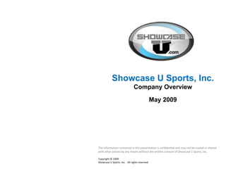 Showcase U Sports, Inc.  Company Overview May 2009 The information contained in this presentation is confidential and may not be copied or shared with other parties by any means without the written consent of Showcase U Sports, Inc. Copyright © 2009  Showcase U Sports, Inc. . All rights reserved.  