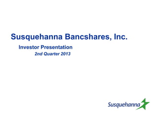 Susquehanna Bancshares, Inc.
Investor Presentation
2nd Quarter 2013
 