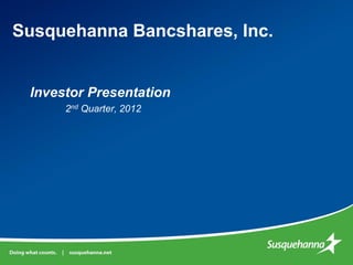 Susquehanna Bancshares, Inc.


 Investor Presentation
      2nd Quarter, 2012
 