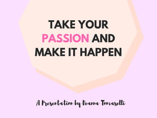 A Presentation by Deanna Tomaselli
TAKE YOUR
PASSION AND
MAKE IT HAPPEN
 