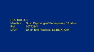 HCU IGD Lt. 3
Identitas : Susri Paputungan/ Perempuan / 32 tahun
RM : 00772344
DPJP : Dr. dr. Eko Prasetyo, Sp.BS(K)-Onk
 