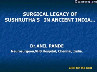 SURGICAL LEGACY OF
SUSHRUTHA’S IN ANCIENT INDIA…




            Dr.ANIL PANDE
 Neurosurgeon,VHS Hospital, Chennai, India.




                                  Click for the next
 