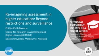 Re-imagining assessment in
higher education: Beyond
restrictions and surveillance
Phillip (Phill) Dawson
Centre for Research in Assessment and
Digital Learning (CRADLE)
Deakin University, Melbourne, Australia
 