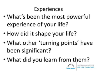 Experiences
• What’s been the most powerful
experience of your life?
• How did it shape your life?
• What other ‘turning points’ have
been significant?
• What did you learn from them?
 