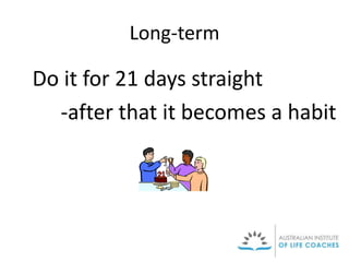 Long-term
Do it for 21 days straight
-after that it becomes a habit
 