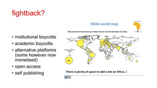 fightback?
• institutional boycotts
• academic boycotts
• alternative platforms
(some however now
monetised)
• open access
• self publishing
 